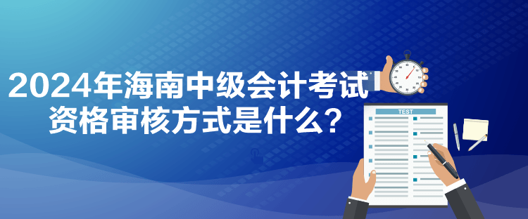 2024年海南中级会计考试资格审核方式是什么？