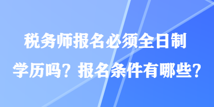 税务师报名必须全日制学历吗？报名条件有哪些？