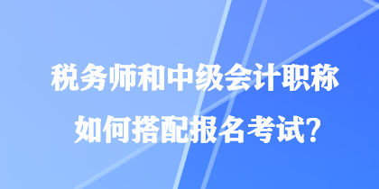 税务师和中级会计职称如何搭配报名考试？