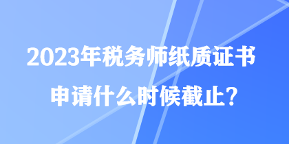 2023年税务师纸质证书申请什么时候截止？