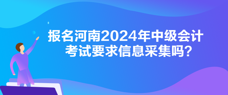 报名河南2024年中级会计考试要求信息采集吗？