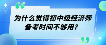 为什么觉得初中级经济师备考时间不够用？