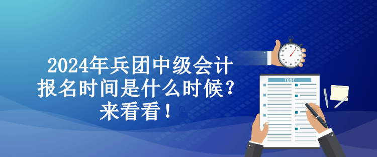 2024年兵团中级会计报名时间是什么时候？来看看！