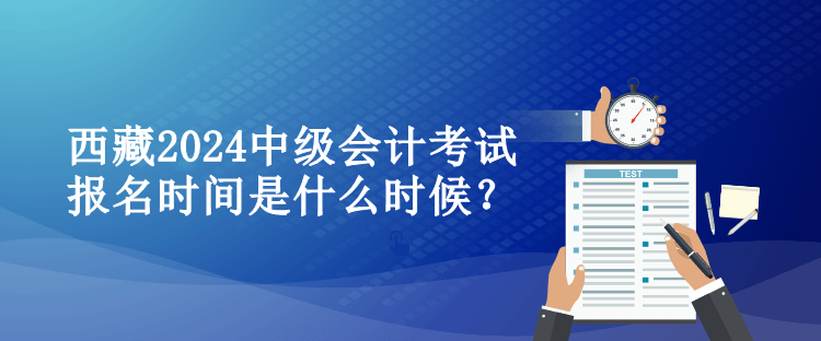 西藏2024中级会计考试报名时间是什么时候？