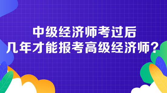 中级经济师考过后几年才能报考高级经济师？