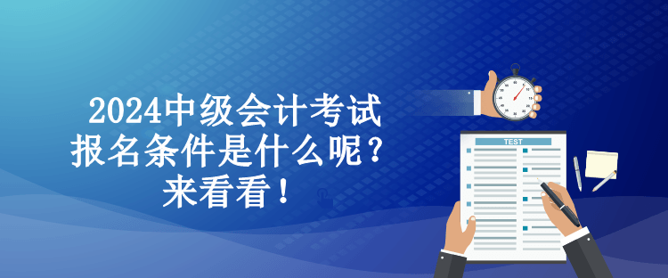 2024中级会计考试报名条件是什么呢？来看看！