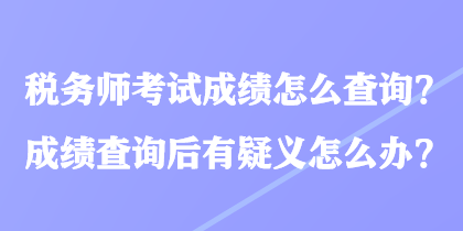 税务师考试成绩怎么查询？成绩查询后有疑义怎么办？