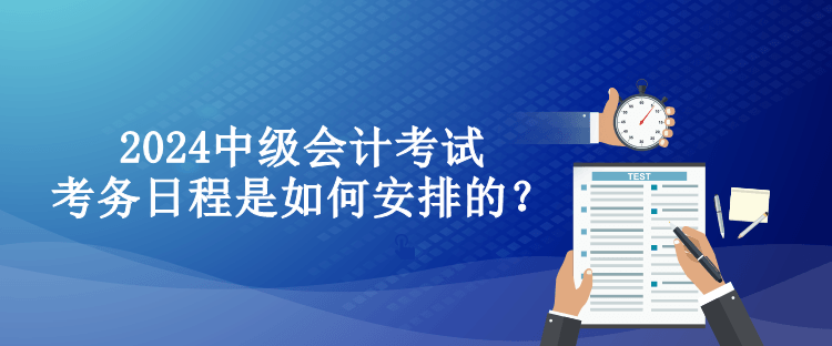 2024中级会计考试考务日程是如何安排的？