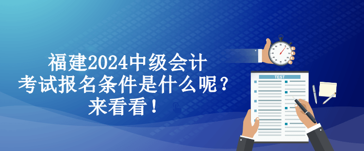 福建2024中级会计考试报名条件是什么呢？来看看！