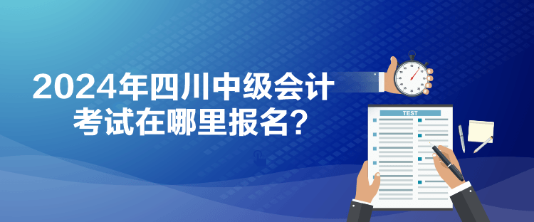 2024年四川中级会计考试在哪里报名？