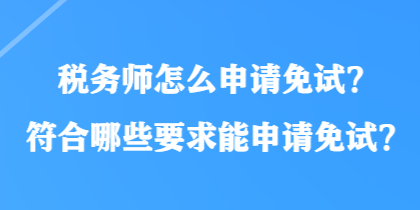 税务师怎么申请免试？符合哪些要求能申请免试？