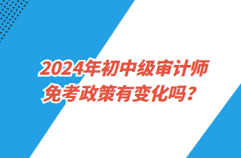 2024年初中级审计师免考政策有变化吗？