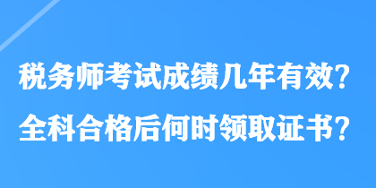 税务师考试成绩几年有效？全科合格后何时领取证书？