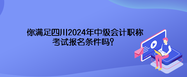 你满足四川2024年中级会计职称考试报名条件吗？