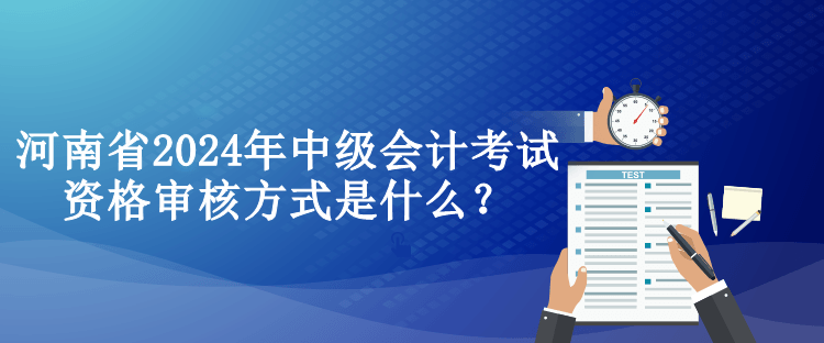 河南省2024年中级会计考试资格审核方式是什么？