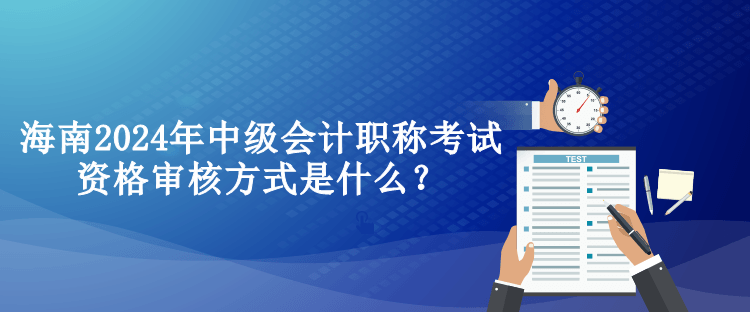 海南2024年中级会计职称考试资格审核方式是什么？