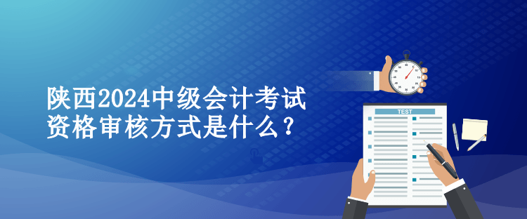 陕西2024中级会计考试资格审核方式是什么？