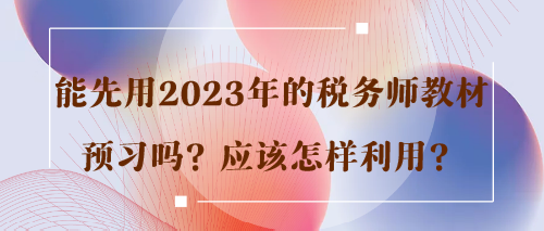 能先用2023年的税务师教材预习吗？应该怎样利用？