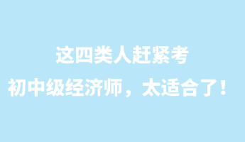 这四类人赶紧考初中级经济师，太适合了！