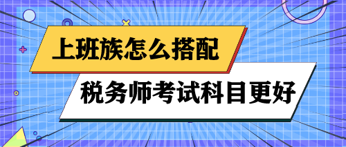 上班族怎么搭配税务师考试科目更好