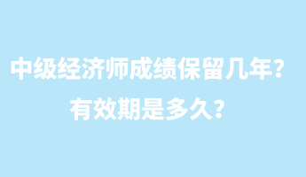 中级经济师成绩保留几年？有效期是多久？