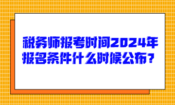 税务师报考时间2024年报名条件什么时候公布呢？