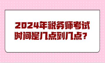 2024年税务师考试时间是几点到几点？