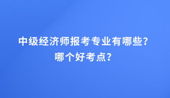 中级经济师报考专业有哪些？哪个好考点？