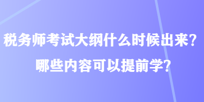 税务师考试大纲什么时候出来？哪些内容可以提前学？