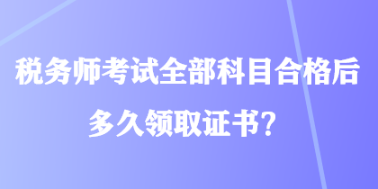 税务师考试全部科目合格后多久领取证书？