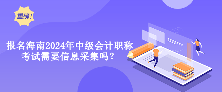 报名海南2024年中级会计职称考试需要信息采集吗？