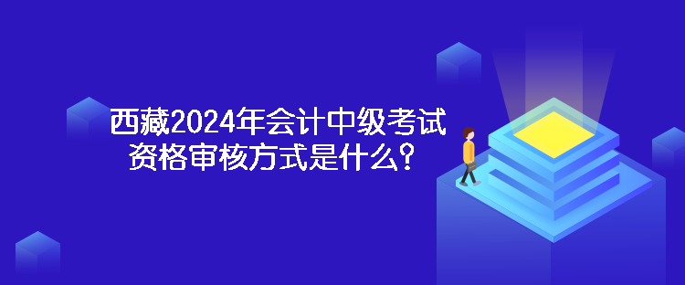 西藏2024年会计中级考试资格审核方式是什么？