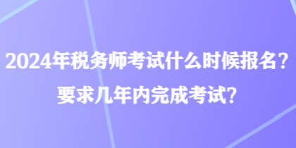 2024年税务师考试什么时候报名？要求几年内完成考试？