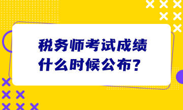 税务师考试成绩什么时候公布？