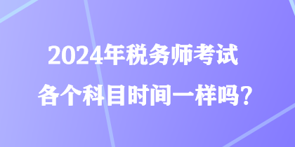 2024年税务师考试各个科目时间一样吗？