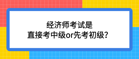 经济师考试是直接考中级or先考初级？