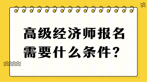 高级经济师报名需要什么条件？