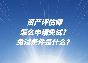 资产评估师怎么申请免试？免试条件是什么？