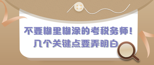 不要糊里糊涂的考税务师！有几个关键点现在要弄明白