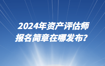 2024年资产评估师报名简章在哪发布？