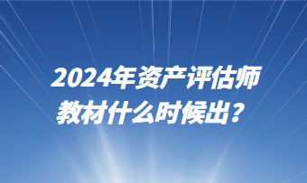 2024年资产评估师教材什么时候出？