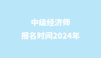 中级经济师报名时间2024年