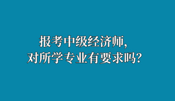 报考中级经济师，对所学专业有要求吗？