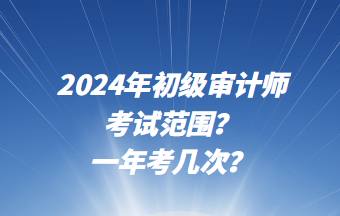 2024年初级审计师考试范围？一年考几次？