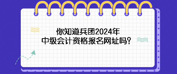 你知道兵团2024年中级会计资格报名网址吗？