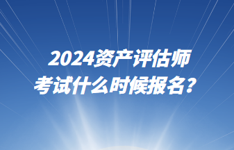 2024资产评估师考试什么时候报名？