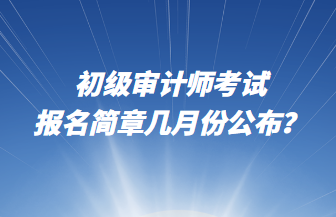 初级审计师考试报名简章几月份公布？