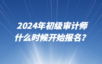 2024年初级审计师什么时候开始报名？