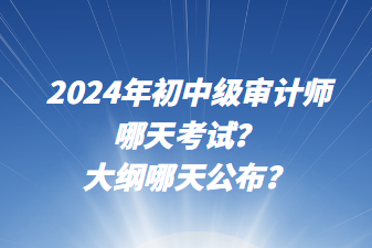 2024年初中级审计师哪天考试？大纲哪天公布？