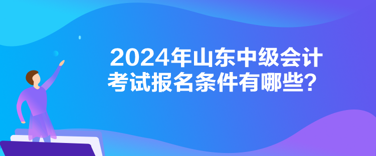 2024年山东中级会计考试报名条件有哪些？